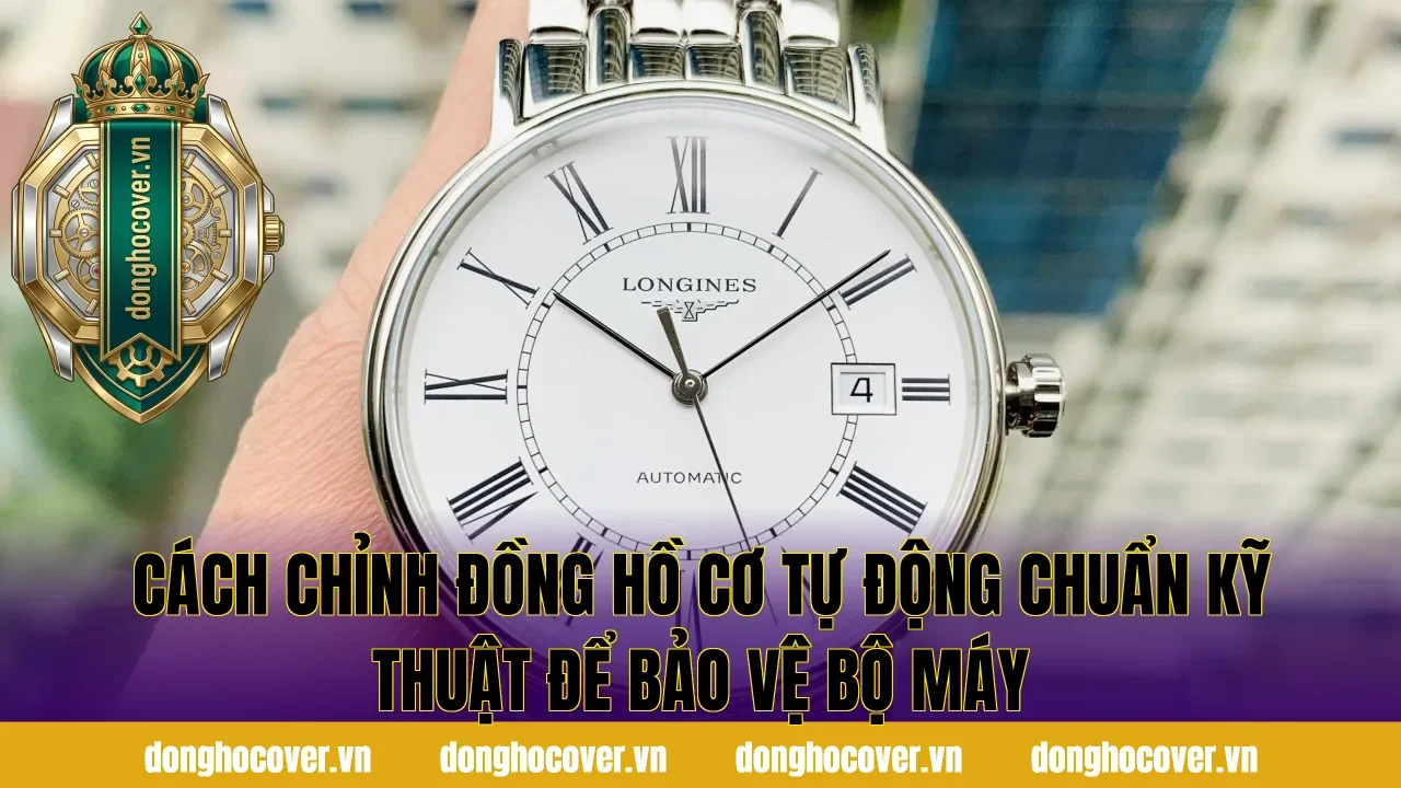 Cách chỉnh đồng hồ cơ tự động chuẩn kỹ thuật để bảo vệ bộ máy