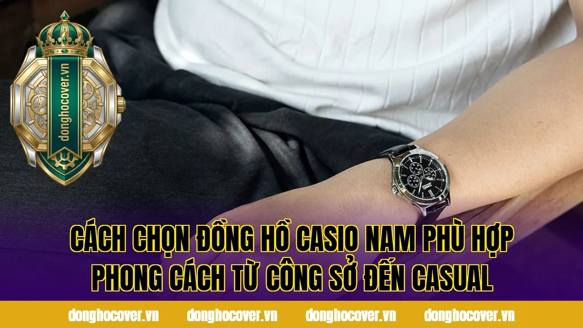 Cách chọn đồng hồ Casio nam phù hợp phong cách từ công sở đến casual