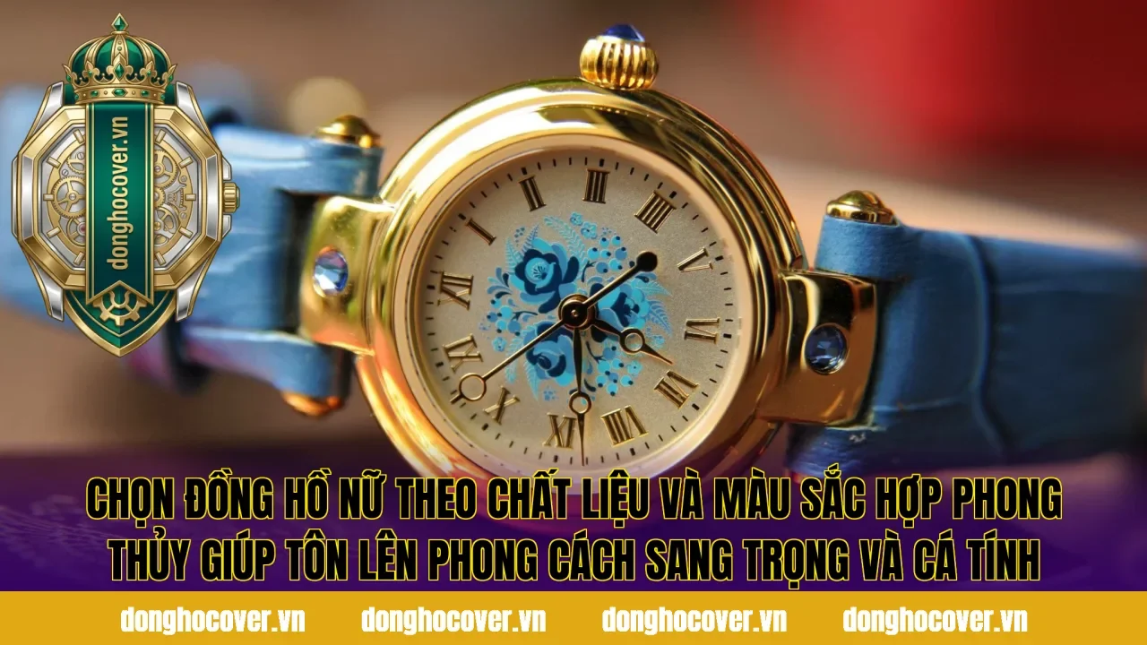 Chọn đồng hồ nữ theo chất liệu và màu sắc hợp phong thủy giúp tôn lên phong cách sang trọng và cá tính