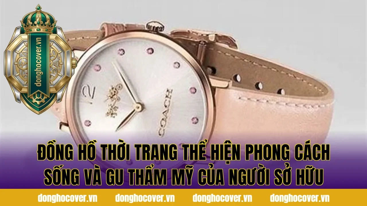 Đồng hồ thời trang thể hiện phong cách sống và gu thẩm mỹ của người sở hữu