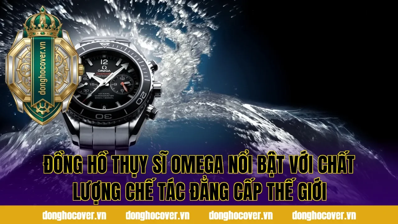 Đồng hồ Thụy Sĩ Omega nổi bật với chất lượng chế tác đẳng cấp thế giới