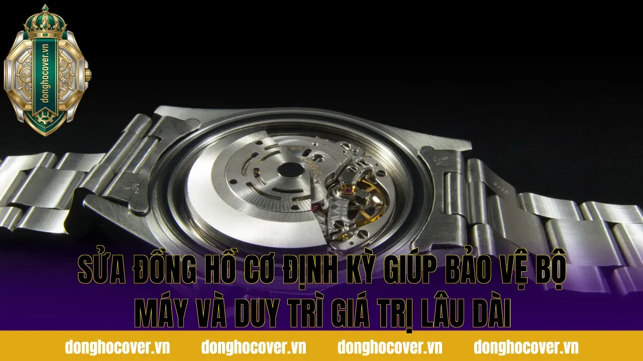 Sửa đồng hồ cơ định kỳ giúp bảo vệ bộ máy và duy trì giá trị lâu dài