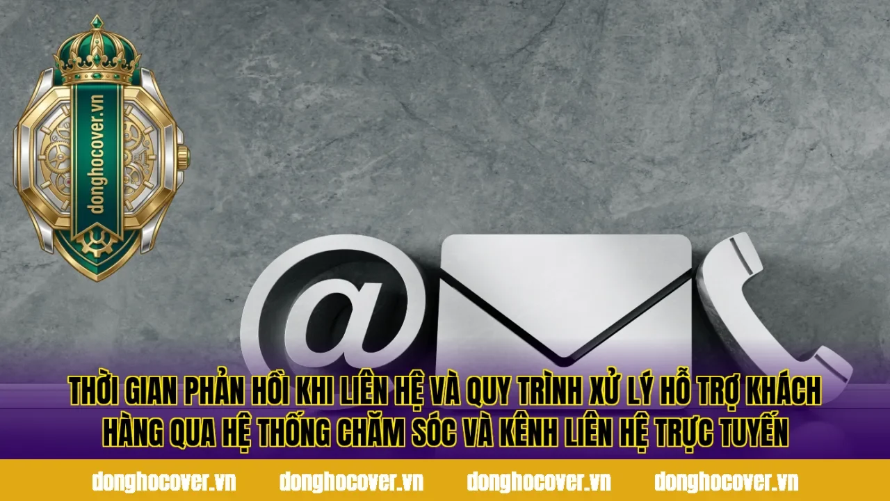 Thời gian phản hồi khi liên hệ và quy trình xử lý hỗ trợ khách hàng qua hệ thống chăm sóc và kênh liên hệ trực tuyến