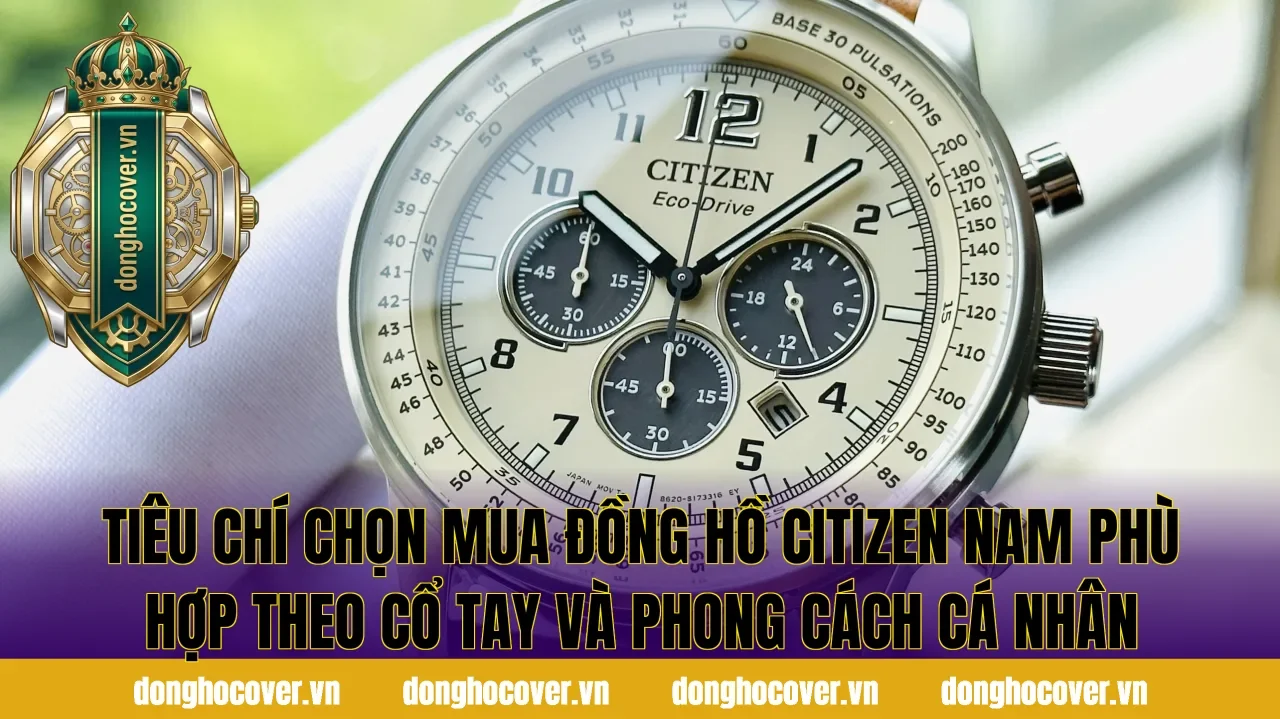 Tiêu chí chọn mua đồng hồ Citizen nam phù hợp theo cổ tay và phong cách cá nhân