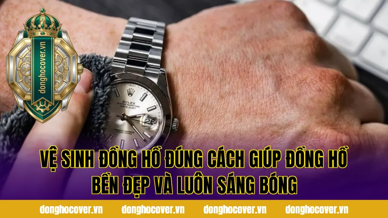 Vệ Sinh Đồng Hồ Đúng Cách Giúp Đồng Hồ Bền Đẹp Và Luôn Sáng Bóng