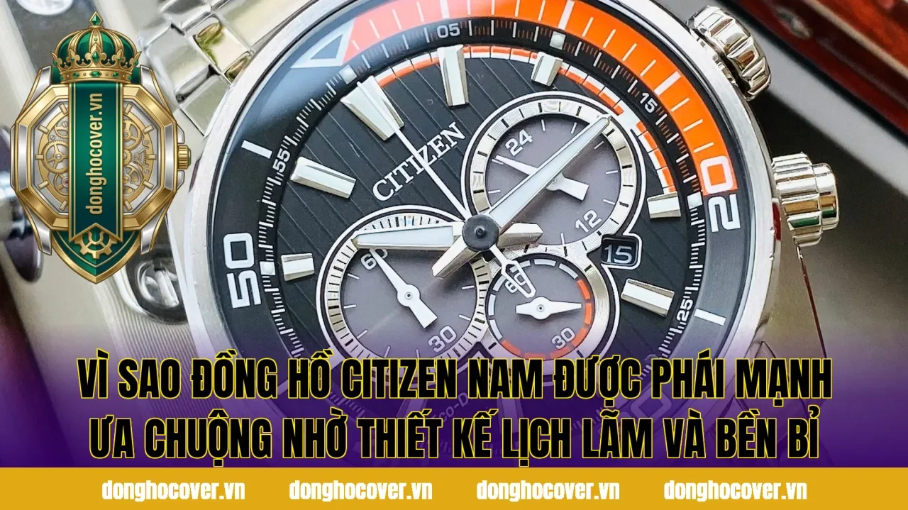 Vì sao đồng hồ Citizen nam được phái mạnh ưa chuộng nhờ thiết kế lịch lãm và bền bỉ
