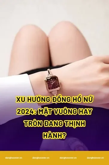 Xu hướng đồng hồ nữ 2024: Mặt vuông hay tròn đang thịnh hành?